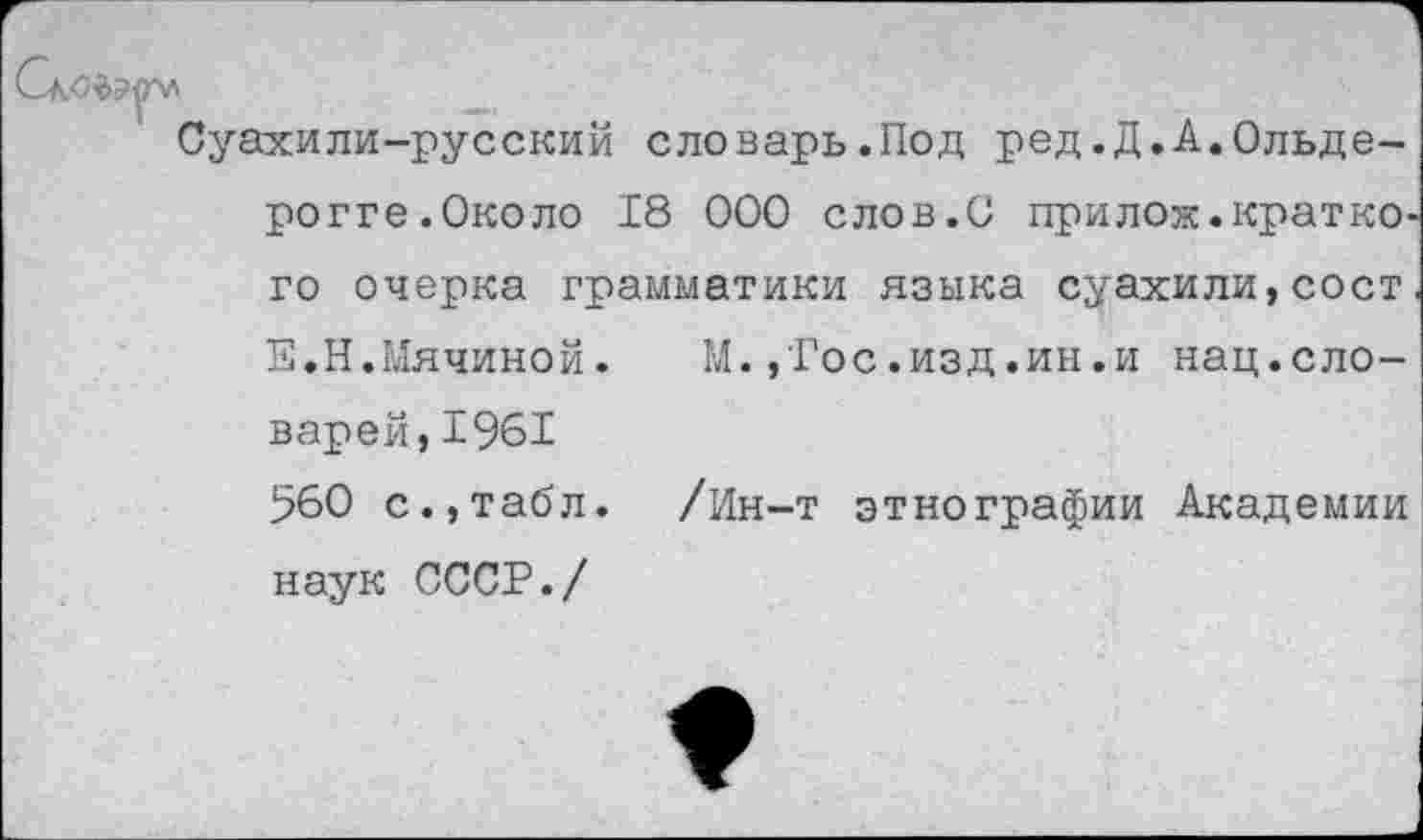 ﻿М.,Гос.изд.ин.и нац.сло-
Скопила
Суахили-русский словарь.Под ред.Д.А.Ольде-рогге.Около 18 000 слов.О прилож.краткого очерка грамматики языка суахили,сост. Е.Н.Мячиной. варей,1961 560 с.,табл, наук СССР./
/Ин-т этнографии Академии